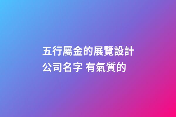 五行屬金的展覽設計公司名字 有氣質的-第1張-公司起名-玄機派
